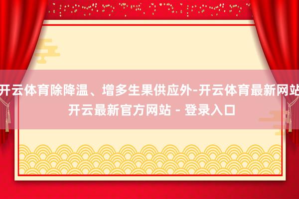 开云体育除降温、增多生果供应外-开云体育最新网站 开云最新官方网站 - 登录入口