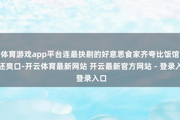 体育游戏app平台连最抉剔的好意思食家齐夸比饭馆的还爽口-开云体育最新网站 开云最新官方网站 - 登录入口