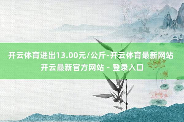 开云体育进出13.00元/公斤-开云体育最新网站 开云最新官方网站 - 登录入口