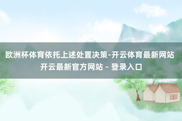 欧洲杯体育　　依托上述处置决策-开云体育最新网站 开云最新官方网站 - 登录入口