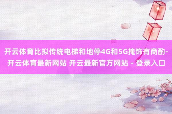 开云体育比拟传统电梯和地停4G和5G掩饰有商酌-开云体育最新网站 开云最新官方网站 - 登录入口