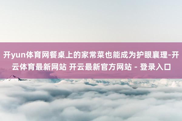 开yun体育网餐桌上的家常菜也能成为护眼襄理-开云体育最新网站 开云最新官方网站 - 登录入口