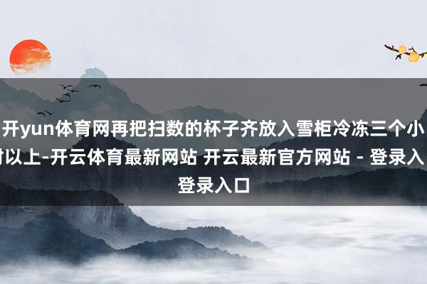 开yun体育网再把扫数的杯子齐放入雪柜冷冻三个小时以上-开云体育最新网站 开云最新官方网站 - 登录入口