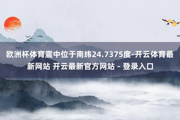 欧洲杯体育震中位于南纬24.7375度-开云体育最新网站 开云最新官方网站 - 登录入口