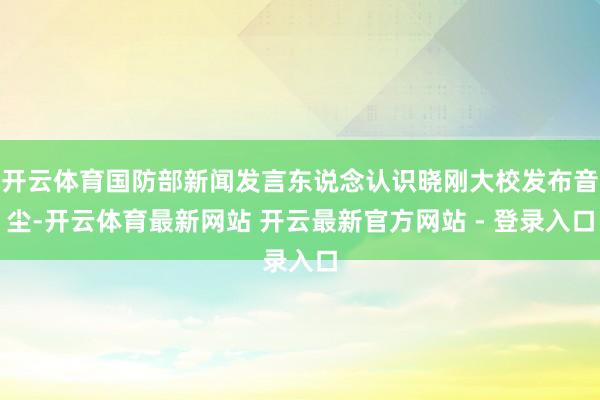 开云体育国防部新闻发言东说念认识晓刚大校发布音尘-开云体育最新网站 开云最新官方网站 - 登录入口