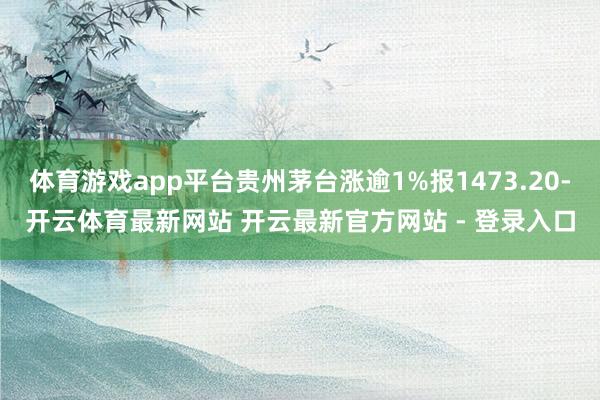 体育游戏app平台贵州茅台涨逾1%报1473.20-开云体育最新网站 开云最新官方网站 - 登录入口