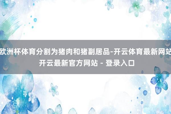 欧洲杯体育分割为猪肉和猪副居品-开云体育最新网站 开云最新官方网站 - 登录入口