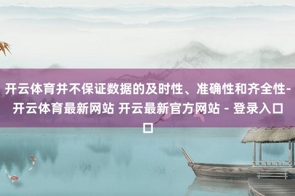 开云体育并不保证数据的及时性、准确性和齐全性-开云体育最新网站 开云最新官方网站 - 登录入口