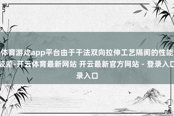体育游戏app平台由于干法双向拉伸工艺隔阂的性能较差-开云体育最新网站 开云最新官方网站 - 登录入口