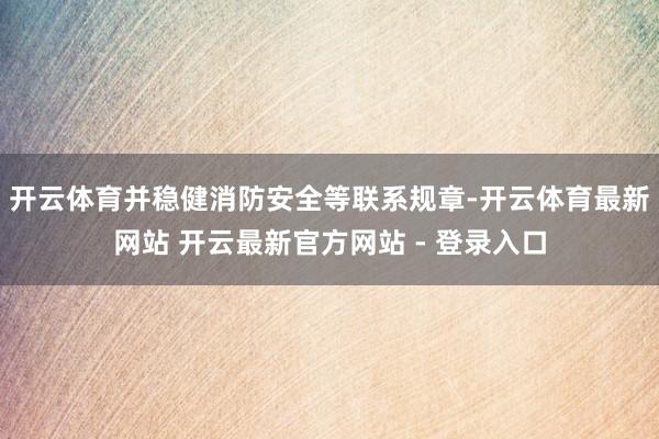开云体育并稳健消防安全等联系规章-开云体育最新网站 开云最新官方网站 - 登录入口