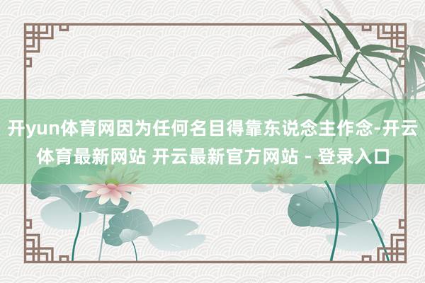 开yun体育网因为任何名目得靠东说念主作念-开云体育最新网站 开云最新官方网站 - 登录入口