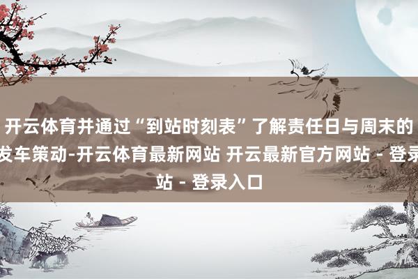 开云体育并通过“到站时刻表”了解责任日与周末的详备发车策动-开云体育最新网站 开云最新官方网站 - 登录入口