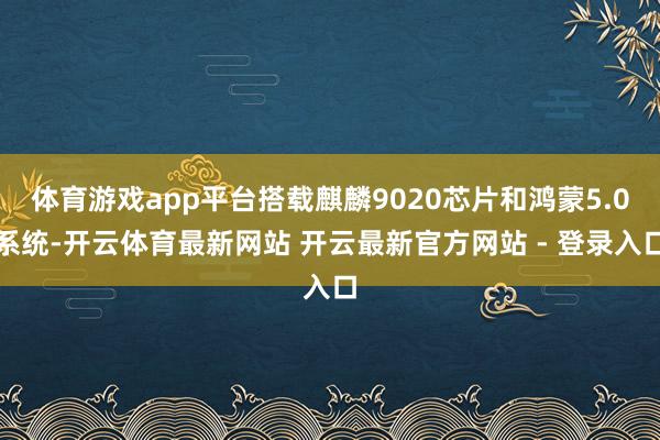 体育游戏app平台搭载麒麟9020芯片和鸿蒙5.0系统-开云体育最新网站 开云最新官方网站 - 登录入口