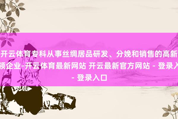 开云体育专科从事丝绸居品研发、分娩和销售的高新本领企业-开云体育最新网站 开云最新官方网站 - 登录入口