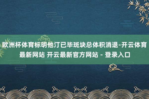 欧洲杯体育标明他汀已毕斑块总体积消退-开云体育最新网站 开云最新官方网站 - 登录入口