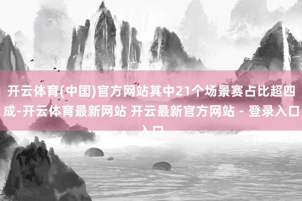 开云体育(中国)官方网站其中21个场景赛占比超四成-开云体育最新网站 开云最新官方网站 - 登录入口