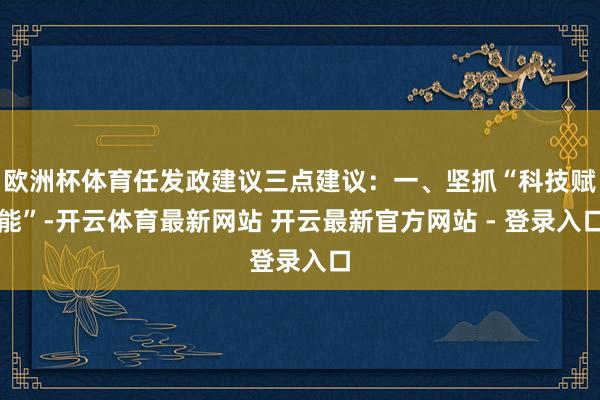 欧洲杯体育任发政建议三点建议:一、坚抓“科技赋能”-开云体育最新网站 开云最新官方网站 - 登录入口