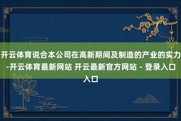 开云体育说合本公司在高新期间及制造的产业的实力-开云体育最新网站 开云最新官方网站 - 登录入口