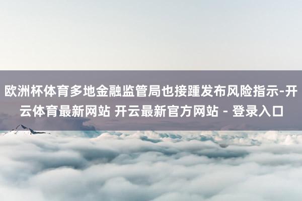 欧洲杯体育多地金融监管局也接踵发布风险指示-开云体育最新网站 开云最新官方网站 - 登录入口