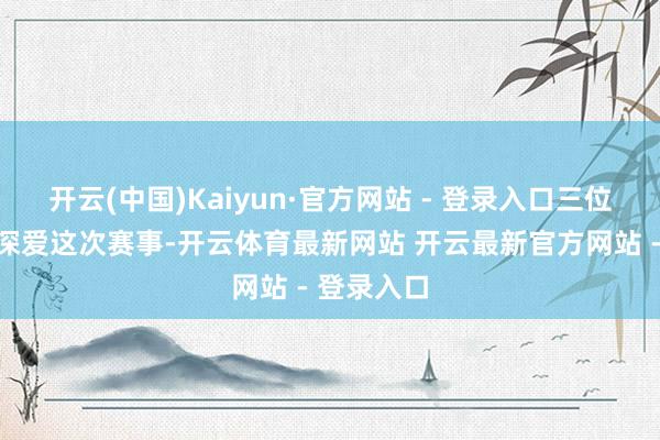 开云(中国)Kaiyun·官方网站 - 登录入口三位院士高度深爱这次赛事-开云体育最新网站 开云最新官方网站 - 登录入口
