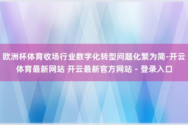 欧洲杯体育收场行业数字化转型问题化繁为简-开云体育最新网站 开云最新官方网站 - 登录入口