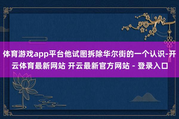 体育游戏app平台他试图拆除华尔街的一个认识-开云体育最新网站 开云最新官方网站 - 登录入口