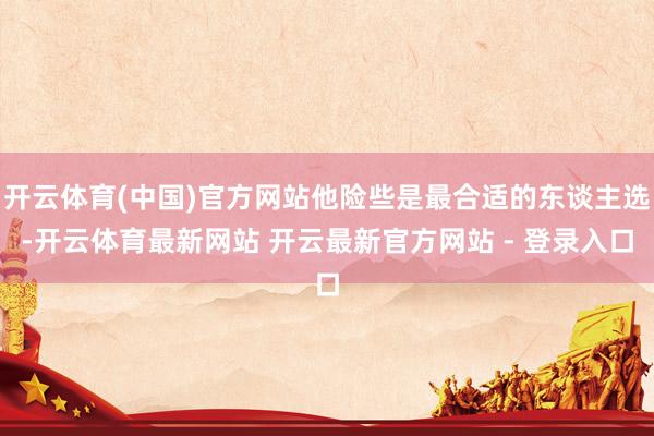 开云体育(中国)官方网站他险些是最合适的东谈主选-开云体育最新网站 开云最新官方网站 - 登录入口