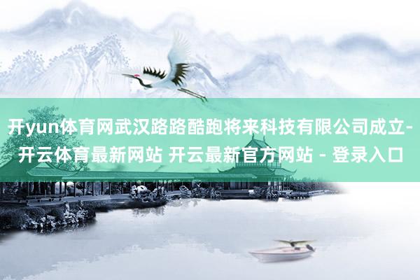 开yun体育网武汉路路酷跑将来科技有限公司成立-开云体育最新网站 开云最新官方网站 - 登录入口