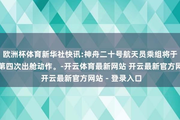 欧洲杯体育新华社快讯:神舟二十号航天员乘组将于近日择机实践第四次出舱动作。-开云体育最新网站 开云最新官方网站 - 登录入口