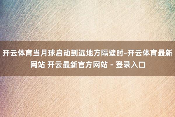 开云体育当月球启动到远地方隔壁时-开云体育最新网站 开云最新官方网站 - 登录入口