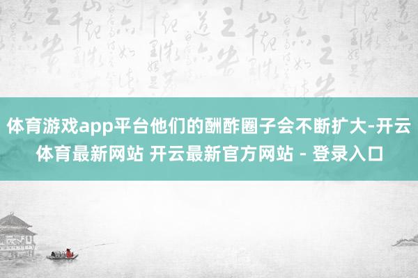 体育游戏app平台他们的酬酢圈子会不断扩大-开云体育最新网站 开云最新官方网站 - 登录入口