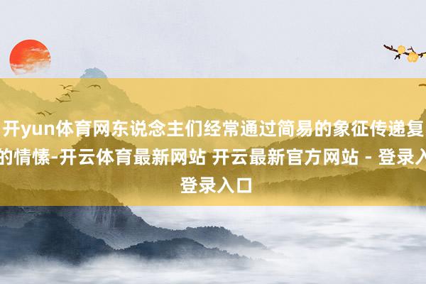 开yun体育网东说念主们经常通过简易的象征传递复杂的情愫-开云体育最新网站 开云最新官方网站 - 登录入口