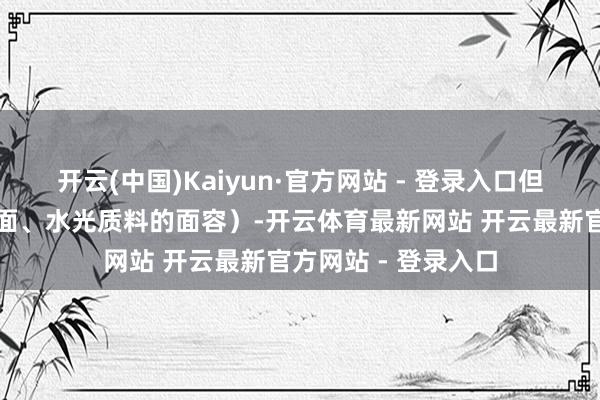 开云(中国)Kaiyun·官方网站 - 登录入口但需逃匿带细闪、镜面、水光质料的面容）-开云体育最新网站 开云最新官方网站 - 登录入口