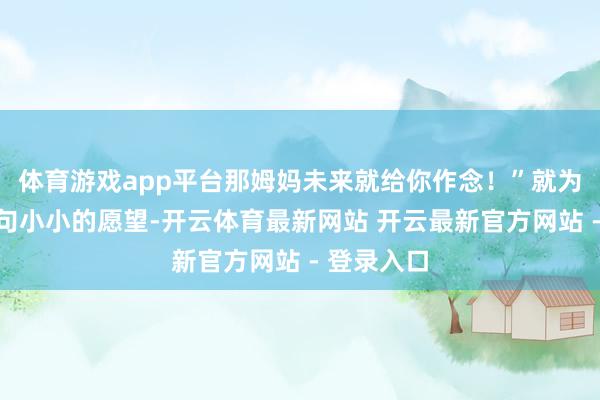 体育游戏app平台那姆妈未来就给你作念！”就为犬子这一句小小的愿望-开云体育最新网站 开云最新官方网站 - 登录入口
