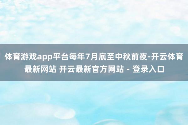 体育游戏app平台每年7月底至中秋前夜-开云体育最新网站 开云最新官方网站 - 登录入口