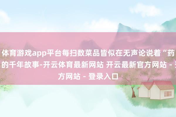 体育游戏app平台每扫数菜品皆似在无声论说着“药食同源”的千年故事-开云体育最新网站 开云最新官方网站 - 登录入口
