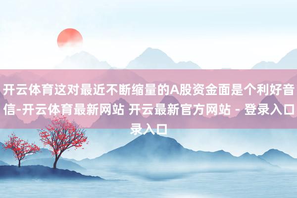 开云体育这对最近不断缩量的A股资金面是个利好音信-开云体育最新网站 开云最新官方网站 - 登录入口