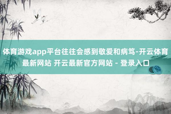 体育游戏app平台往往会感到敬爱和病笃-开云体育最新网站 开云最新官方网站 - 登录入口