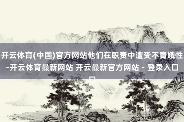开云体育(中国)官方网站他们在职责中遭受不青娥性-开云体育最新网站 开云最新官方网站 - 登录入口