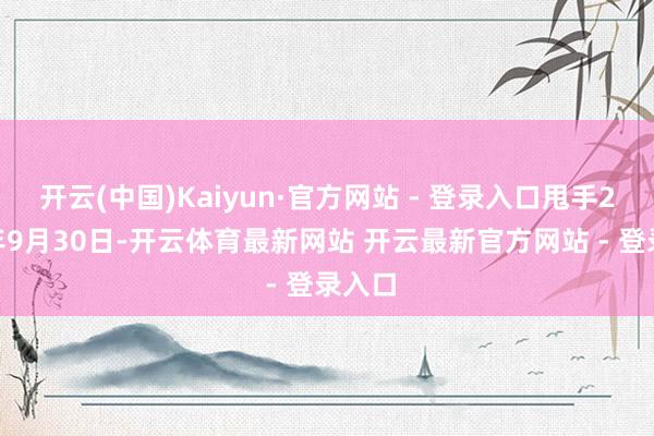 开云(中国)Kaiyun·官方网站 - 登录入口甩手2025年9月30日-开云体育最新网站 开云最新官方网站 - 登录入口