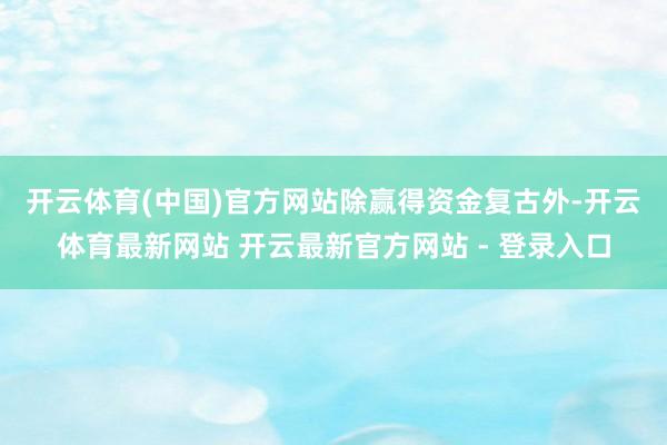 开云体育(中国)官方网站　　除赢得资金复古外-开云体育最新网站 开云最新官方网站 - 登录入口