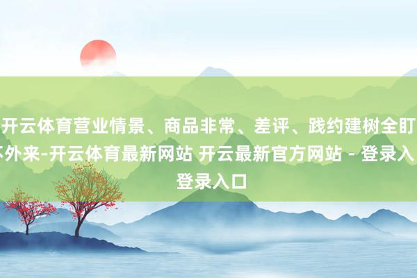 开云体育营业情景、商品非常、差评、践约建树全盯不外来-开云体育最新网站 开云最新官方网站 - 登录入口