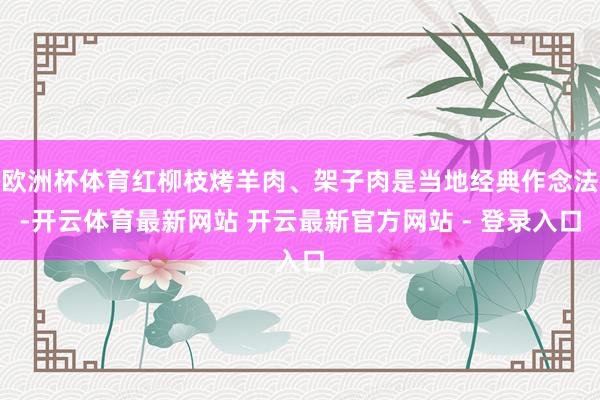 欧洲杯体育红柳枝烤羊肉、架子肉是当地经典作念法-开云体育最新网站 开云最新官方网站 - 登录入口