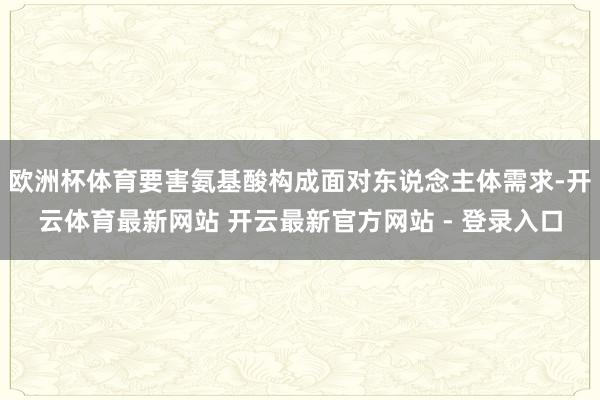 欧洲杯体育要害氨基酸构成面对东说念主体需求-开云体育最新网站 开云最新官方网站 - 登录入口