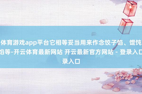 体育游戏app平台它相等妥当用来作念饺子馅、馄饨馅等-开云体育最新网站 开云最新官方网站 - 登录入口