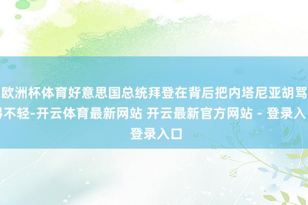 欧洲杯体育好意思国总统拜登在背后把内塔尼亚胡骂得不轻-开云体育最新网站 开云最新官方网站 - 登录入口