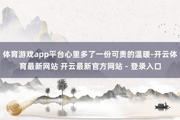 体育游戏app平台心里多了一份可贵的温暖-开云体育最新网站 开云最新官方网站 - 登录入口