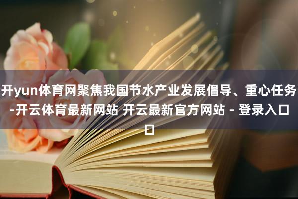 开yun体育网聚焦我国节水产业发展倡导、重心任务-开云体育最新网站 开云最新官方网站 - 登录入口