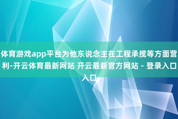 体育游戏app平台为他东说念主在工程承揽等方面营利-开云体育最新网站 开云最新官方网站 - 登录入口
