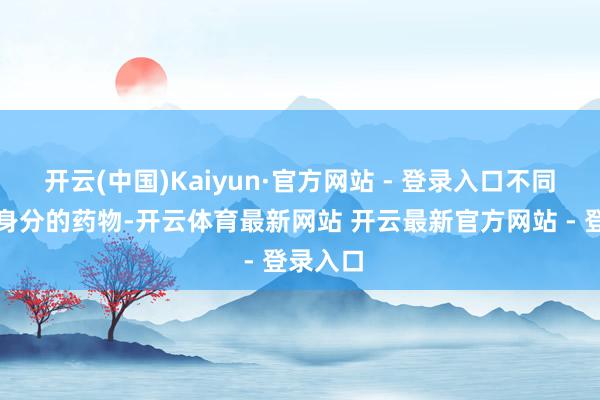 开云(中国)Kaiyun·官方网站 - 登录入口不同形态和身分的药物-开云体育最新网站 开云最新官方网站 - 登录入口
